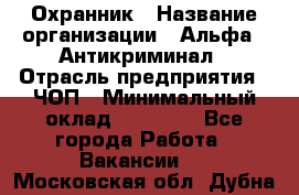 Охранник › Название организации ­ Альфа - Антикриминал › Отрасль предприятия ­ ЧОП › Минимальный оклад ­ 33 000 - Все города Работа » Вакансии   . Московская обл.,Дубна г.